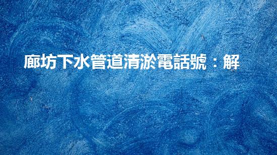 廊坊下水管道清淤電話號：解放你的下水道，讓污水暢通無阻！